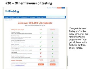 #20 – Other flavours of testing 
“Congratulations! 
Today you’re the 
lucky winner of our 
random awards 
programme. You 
get all these extra 
features for free, 
on us. Enjoy.” 
 