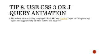  For animation use coding languages like CSS3 and J-query to get better uploading 
speed and supported by all kind of tabs and browser. 
 