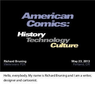 001
American
Comics:
Richard Bruning
Webvisions PDX
May 23, 2013
Portland, OR
History
Technology
Culture
Hello, everybody. My name is Richard Bruning and I am a writer,
designer and cartoonist.
 