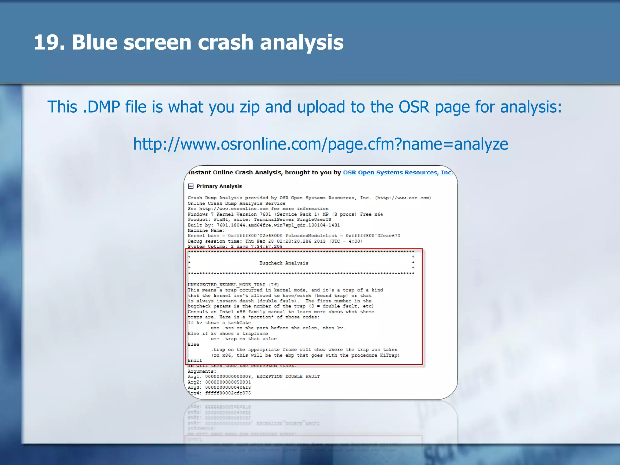 19. Blue screen crash analysis
This .DMP file is what you zip and upload to the OSR page for analysis:
http://www.osronline.com/page.cfm?name=analyze
 