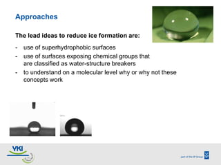 Approaches

The lead ideas to reduce ice formation are:
-   use of superhydrophobic surfaces
-   use of surfaces exposing ...