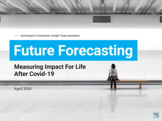Future Forecasting
Measuring Impact For Life
After Covid-19
April 2020
wmHarper’s Consumer Insight Team presents:
 