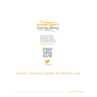 Kerensen Consulting
46, rue Pierre Charron
75008 Paris - France
Tel: +33 (0)1 56 91 50 20
Fax: +33 (0)1 56 91 50 21
www.kerensen.com
@KERENSEN
........................................................................................................................The World is Digital •
Suivez l’actualité digitale du Retail & Luxe
 