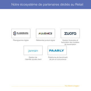 Notre écosystème de partenaires dédiés au Retail
........................................................................................................................The World is Digital •
Planogramme digital Référentiel produit digital Gestion financière et
facturation des modèles
de souscription
Gestion de
l’identité sociale client
Plateforme de benchmark
de prix et concurrence
 