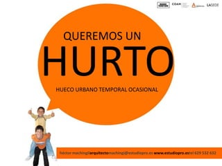 QUEREMOS UN

HURTO
HUECO URBANO TEMPORAL OCASIONAL




 héctor machíngilarquitectomachingi@estudiopro.es www.estudiopro.estel 629 532 632
 