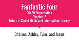 Fantastic Four
20x20 Presentation
Chapter 12
Future of Social Media and Information Literacy
Chelsea, Ashley, Tyler, and Jason
 