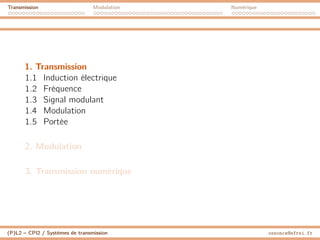 Transmission Modulation Numérique
1. Transmission
1.1 Induction électrique
1.2 Fréquence
1.3 Signal modulant
1.4 Modulation
1.5 Portée
2. Modulation
3. Transmission numérique
(P)L2 – CPI2 / Systèmes de transmission ossonce@efrei.fr
 