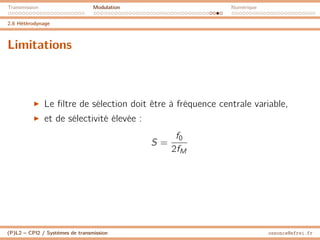 Transmission Modulation Numérique
2.6 Hétérodynage
Limitations
I Le filtre de sélection doit être à fréquence centrale variable,
I et de sélectivité élevée :
S =
f0
2fM
(P)L2 – CPI2 / Systèmes de transmission ossonce@efrei.fr
 