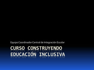 CURSO CONSTRUYENDO
EDUCACIÓN INCLUSIVA
Equipo CoordinadorCentral de Integración Escolar
 