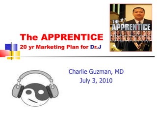 The APPRENTICE 20 yr Marketing Plan for  D r. J Charlie Guzman, MD July 3, 2010 