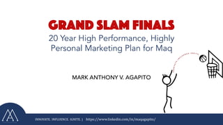 https://www.linkedin.com/in/maqagapito/
Grand slam finals
20 Year High Performance, Highly
Personal Marketing Plan for Maq
INNOVATE. INFLUENCE. IGNITE. |
MARK ANTHONY V. AGAPITO
 