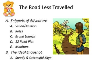 The Road Less TravelledSnippets of AdventureVision/MissionRolesBrand Launch12 Point PlanMonitorsThe ideal SnapshotSteady & Successful Kaye