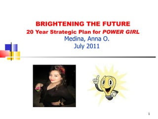 BRIGHTENING THE FUTURE 20 Year Strategic Plan for  POWER GIRL Medina, Anna O. July 2011 