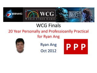 WCG Finals
20 Year Personally and Professioanlly Practical
                for Ryan Ang
                  Ryan Ang
                  Oct 2012
 