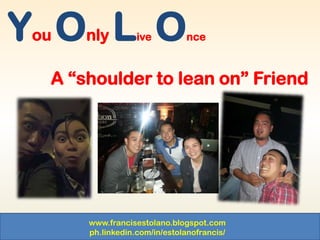 www.francisestolano.blogspot.com
ph.linkedin.com/in/estolanofrancis/
You Only Live Once
A “shoulder to lean on” Friend
 