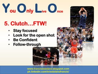 www.francisestolano.blogspot.com
ph.linkedin.com/in/estolanofrancis/
You Only Live Once
5. Clutch…FTW!
• Stay focused
• Look for the open shot
• Be Confident
• Follow-through
 