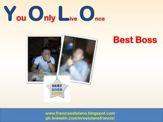 www.francisestolano.blogspot.com
ph.linkedin.com/in/estolanofrancis/
You Only Live Once
Best Boss
 