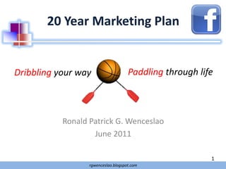 20 Year Marketing Plan


Dribbling your way                   Paddling through life



           Ronald Patrick G. Wenceslao
                   June 2011

                                                         1
                  rgwenceslao.blogspot.com
 