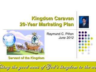 Kingdom Caravan
          20-Year Marketing Plan
                             Raymund C. Piñon
                                   June 2012




    Servant of the Kingdom

aking the good news of God’s kingdom to the wo
 