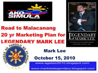 Road to Malacanang  20 yr Marketing Plan for LEGENDARY MARK LEE Mark Lee October 15, 2010 