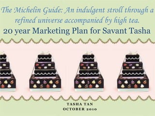 The Michelin Guide: An indulgent stroll through a refined universe accompanied by high tea. 20 year Marketing Plan for Savant Tasha Tasha Tan  October 2010 