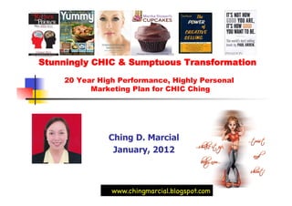 Stunningly CHIC & Sumptuous Transformation

    20 Year High Performance, Highly Personal
          Marketing Plan for CHIC Ching




              Ching D. Marcial
               January, 2012



               www.chingmarcial.blogspot.com
 