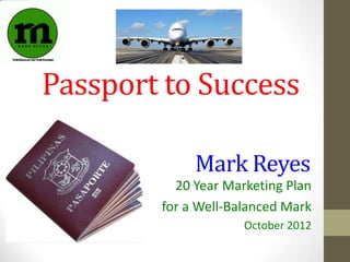 Passport to Success

             Mark Reyes
          20 Year Marketing Plan
        for a Well-Balanced Mark
                     October 2012
 