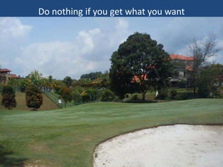 Do nothing if you get what you want

 