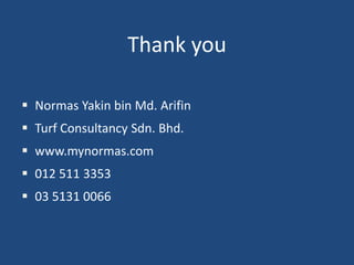 Thank you
 Normas Yakin bin Md. Arifin
 Turf Consultancy Sdn. Bhd.

 www.mynormas.com
 012 511 3353

 03 5131 0066

 