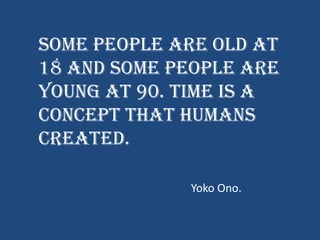 Some people are old at
18 and some people are
young at 90. Time is a
concept that humans
created.
Yoko Ono.

 