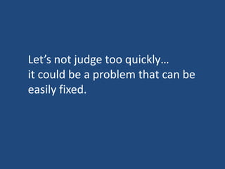 Let’s not judge too quickly…
it could be a problem that can be
easily fixed.

 