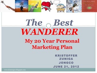 The Best
                    WANDERER
                         My 20 Year Personal
                           Marketing Plan
                                   K R I S TO F F E R
                                      ZUNIGA
                                      JONGCO
                                  JUNE 21, 2012
www.krisjongco.blogspot.com
 