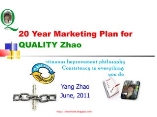 20 Year Marketing Plan for  QUALITY Zhao Yang Zhao June, 2011 Continuous Improvement philosophy  Consistency in everything  you do  http://zhaointote.blogspot.com/ 