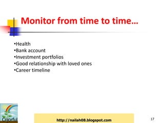 Monitor from time to time…

      •Health
      •Bank account
      •Investment portfolios
      •Good relationship with loved ones
      •Career timeline




Colorful                http://nailah08.blogspot.com   17
 