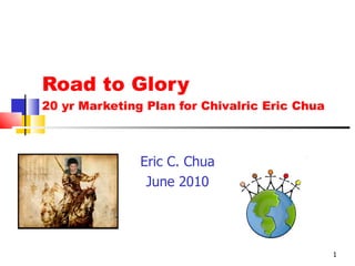 Road to Glory 20 yr Marketing Plan for Chivalric Eric Chua Eric C. Chua June 2010 