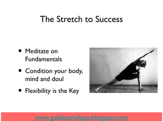 The Stretch to Success
• Meditate on
Fundamentals
• Condition your body,
mind and doul
• Flexibility is the Key
www.goldacamillego.blogspot.com
 