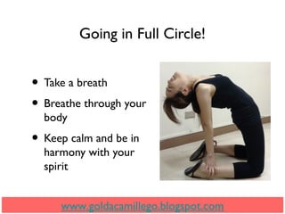 Going in Full Circle!
• Take a breath
• Breathe through your
body
• Keep calm and be in
harmony with your
spirit
www.goldacamillego.blogspot.com
 