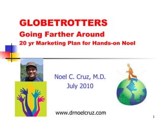 GLOBETROTTERS Going Farther Around 20 yr Marketing Plan for Hands-on Noel Noel C. Cruz, M.D. July 2010 www.drnoelcruz.com 
