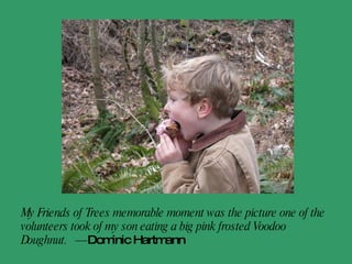 My kids, age 7 and 9, came with me to plant trees, and now when we go to the library or other places we planted, they proudly point out to their friends that they helped plant them. They call them their trees.  - Laurie Chatman   