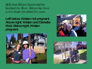 Hello from Kristen Saxton and her husband, Joe Rowe. Kristen has been a crew leader for about five years. Left below: Kristen not pregnant. Above right: Kristen and Danielle Kidd. Below right: Kristen pregnant.   