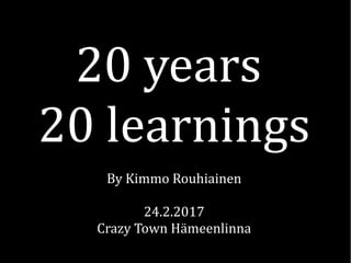 20 years
20 learnings
By Kimmo Rouhiainen
24.2.2017
Crazy Town Hämeenlinna
 