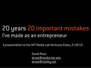 20 years 20 important mistakes
I’ve made as an entrepreneur
A presentation to the MIT Media Lab Ventures Class, 2/18/10

                     David Rose
                     drose@media.mit.edu
                     drose@vitality.net
 