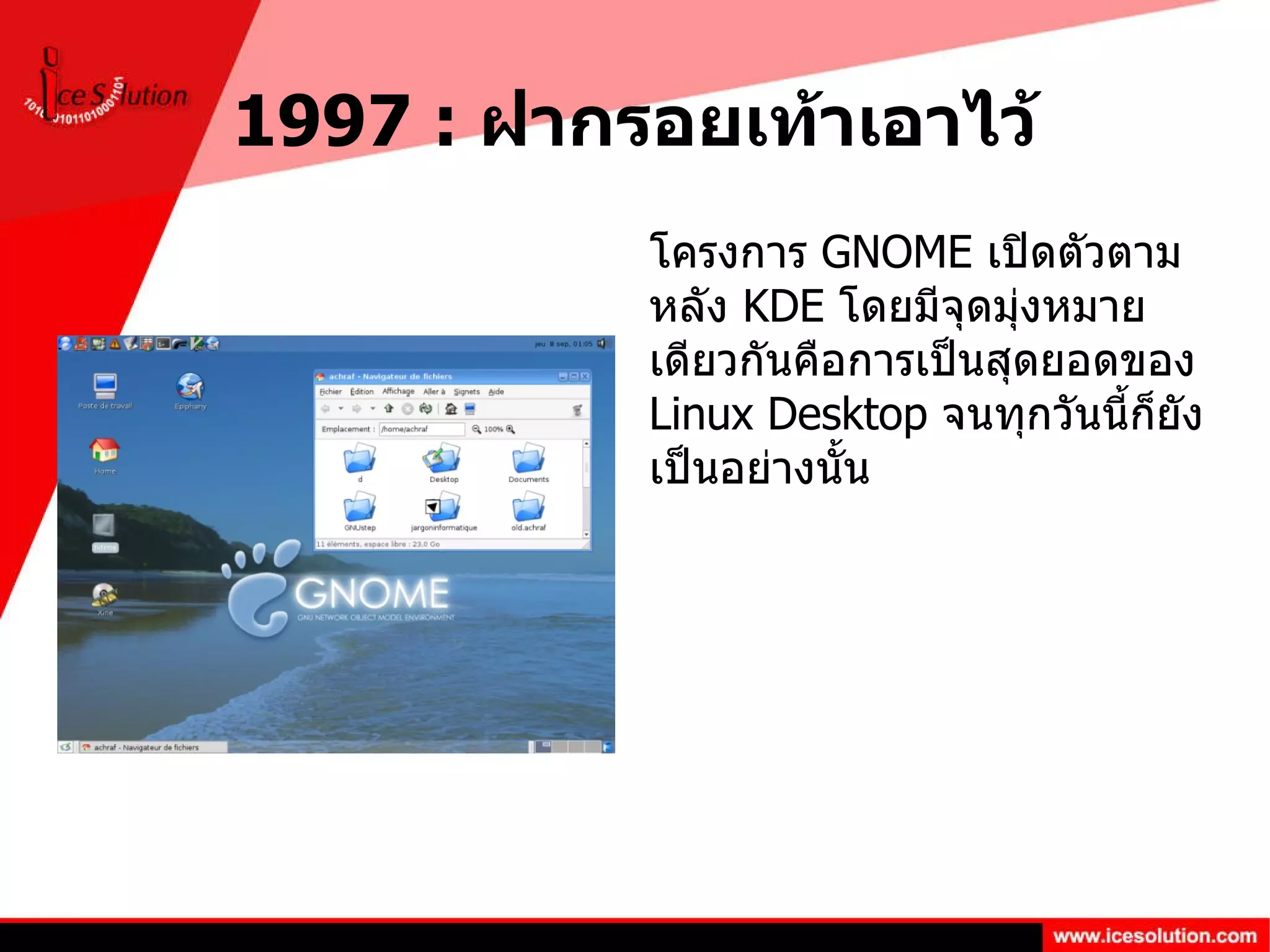 1997 :  ฝากรอยเท้าเอาไว้ โครงการ  GNOME  เปิดตัวตามหลัง  KDE  โดยมีจุดมุ่งหมายเดียวกันคือการเป็นสุดยอดของ  Linux Desktop  จนทุกวันนี้ก็ยังเป็นอย่างนั้น 