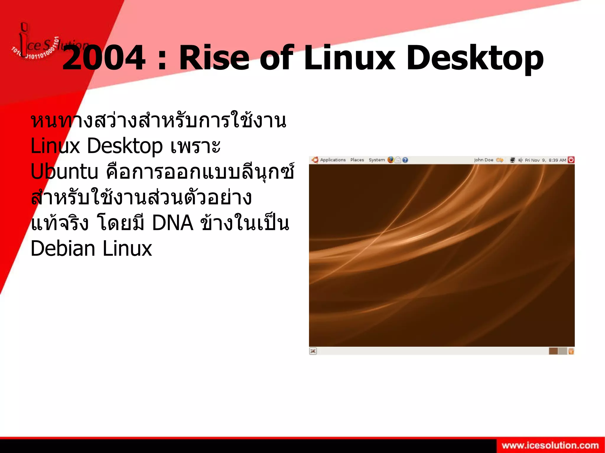 2004 : Rise of Linux Desktop หนทางสว่างสำหรับการใช้งาน  Linux Desktop  เพราะ  Ubuntu  คือการออกแบบลีนุกซ์สำหรับใช้งานส่วนตัวอย่างแท้จริง โดยมี  DNA  ข้างในเป็น  Debian Linux 