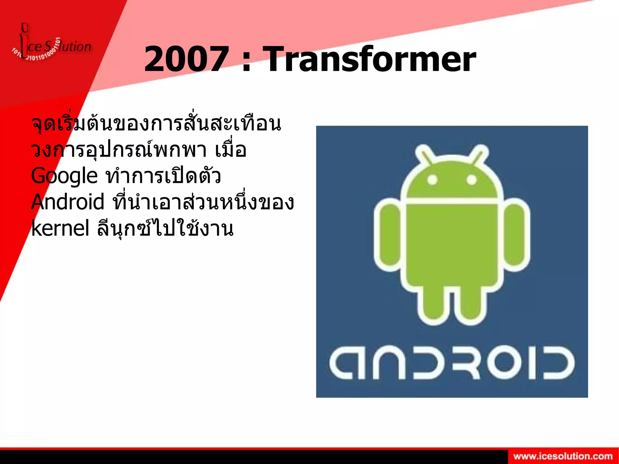 2007 : Transformer จุดเริ่มต้นของการสั่นสะเทือนวงการอุปกรณ์พกพา เมื่อ  Google  ทำการเปิดตัว  Android  ที่นำเอาส่วนหนึ่งของ  kernel  ลีนุกซ์ไปใช้งาน 
