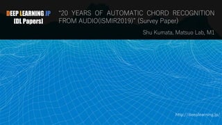 DEEP LEARNING JP
[DL Papers]
“20 YEARS OF AUTOMATIC CHORD RECOGNITION
FROM AUDIO(ISMIR2019)” (Survey Paper)
Shu Kumata, Matsuo Lab, M1
http://deeplearning.jp/
 