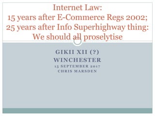 GIKII XII (?)
WINCHESTER
1 5 S E P T E M B E R 2 0 1 7
C H R I S M A R S D E N
Internet Law:
15 years after E-Commerce Regs 2002;
25 years after Info Superhighway thing:
We should all proselytise
 