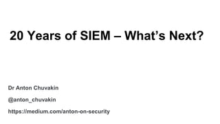 20 Years of SIEM – What’s Next?
Dr Anton Chuvakin
@anton_chuvakin
https://medium.com/anton-on-security
 