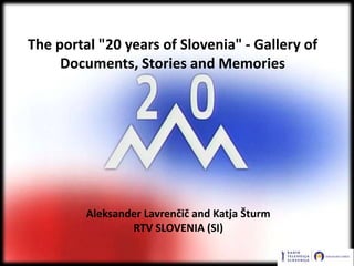 The portal "20 years of Slovenia" - Gallery of
     Documents, Stories and Memories




         Aleksander Lavrenčič and Katja Šturm
                 RTV SLOVENIA (SI)
 