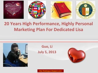 20 Years High Performance, Highly Personal
Marketing Plan For Dedicated Lisa
Guo, Li
July 5, 2013
http://lisalisaguo.blogspot.com/
 
